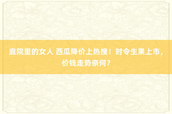 庭院里的女人 西瓜降价上热搜！时令生果上市，价钱走势奈何？