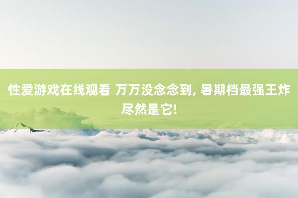 性爱游戏在线观看 万万没念念到, 暑期档最强王炸尽然是它!
