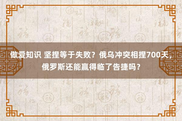 做爱知识 坚捏等于失败？俄乌冲突相捏700天，俄罗斯还能赢得临了告捷吗？