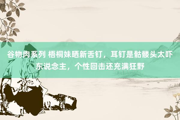 谷物肉系列 梧桐妹晒新舌钉，耳钉是骷髅头太吓东说念主，个性回击还充满狂野