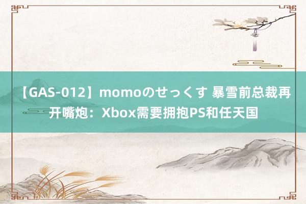 【GAS-012】momoのせっくす 暴雪前总裁再开嘴炮：Xbox需要拥抱PS和任天国