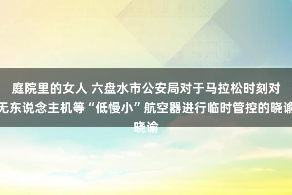 庭院里的女人 六盘水市公安局对于马拉松时刻对无东说念主机等“低慢小”航空器进行临时管控的晓谕