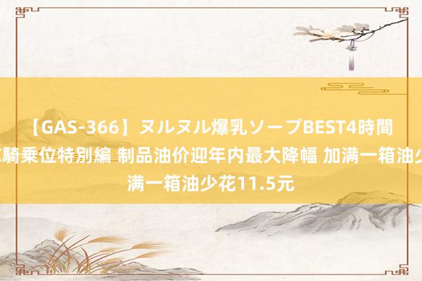 【GAS-366】ヌルヌル爆乳ソープBEST4時間 マットSEX騎乗位特別編 制品油价迎年内最大降幅 加满一箱油少花11.5元