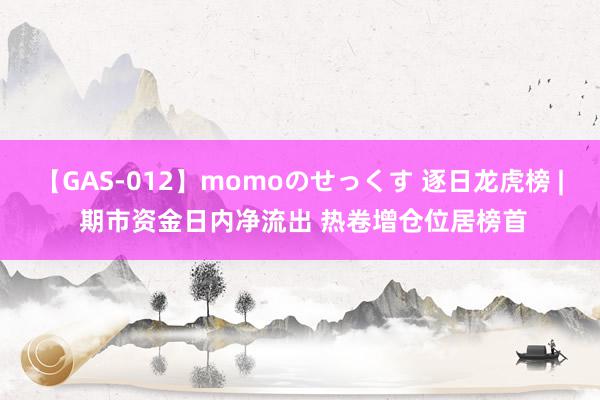 【GAS-012】momoのせっくす 逐日龙虎榜 | 期市资金日内净流出 热卷增仓位居榜首
