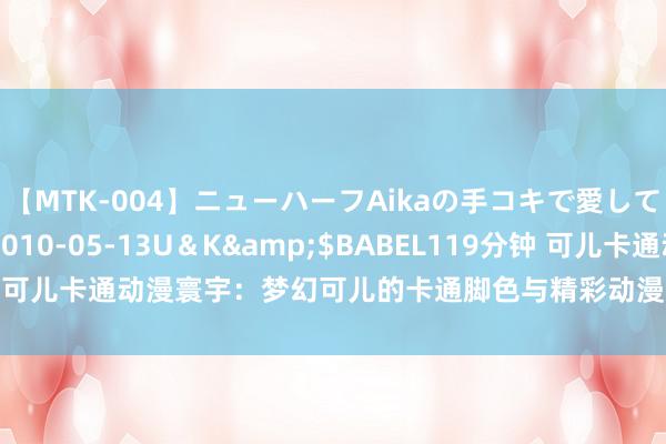 【MTK-004】ニューハーフAikaの手コキで愛して…。</a>2010-05-13U＆K&$BABEL119分钟 可儿卡通动漫寰宇：梦幻可儿的卡通脚色与精彩动漫故事共同翻开愉快之门