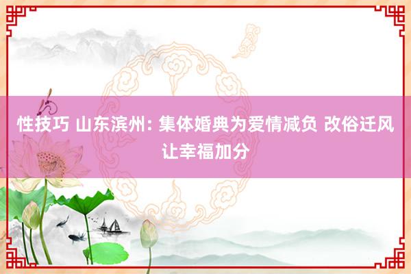 性技巧 山东滨州: 集体婚典为爱情减负 改俗迁风让幸福加分