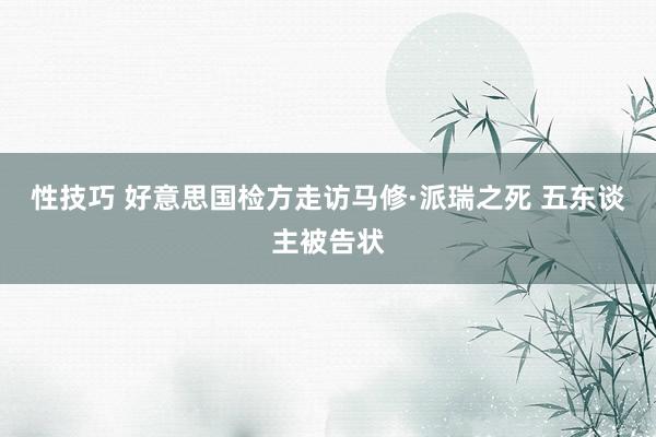 性技巧 好意思国检方走访马修·派瑞之死 五东谈主被告状