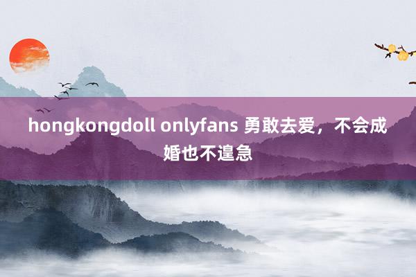 hongkongdoll onlyfans 勇敢去爱，不会成婚也不遑急