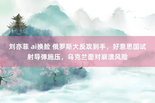 刘亦菲 ai换脸 俄罗斯大反攻到手，好意思国试射导弹施压，乌克兰面对崩溃风险