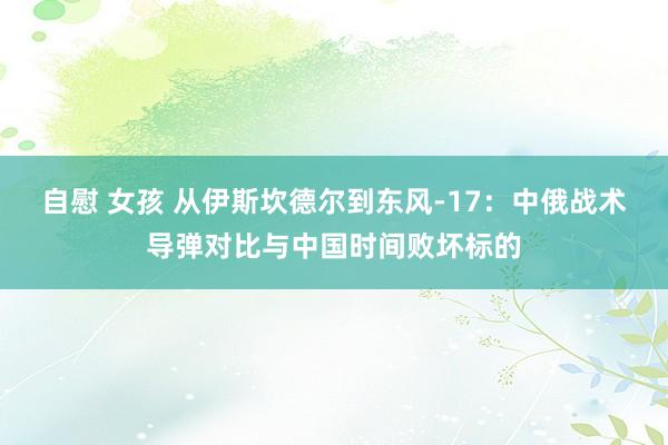 自慰 女孩 从伊斯坎德尔到东风-17：中俄战术导弹对比与中国时间败坏标的