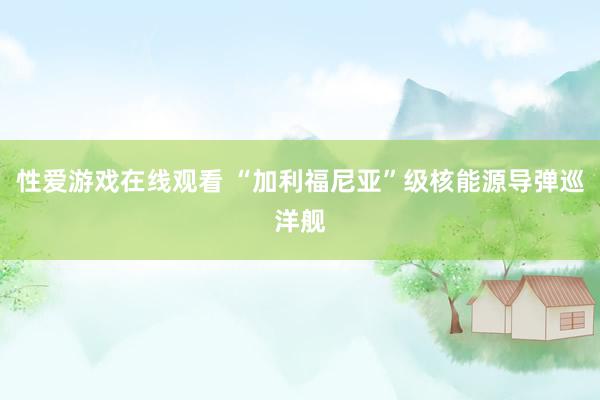 性爱游戏在线观看 “加利福尼亚”级核能源导弹巡洋舰