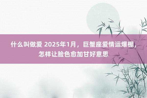 什么叫做爱 2025年1月，巨蟹座爱情运爆棚，怎样让脸色愈加甘好意思