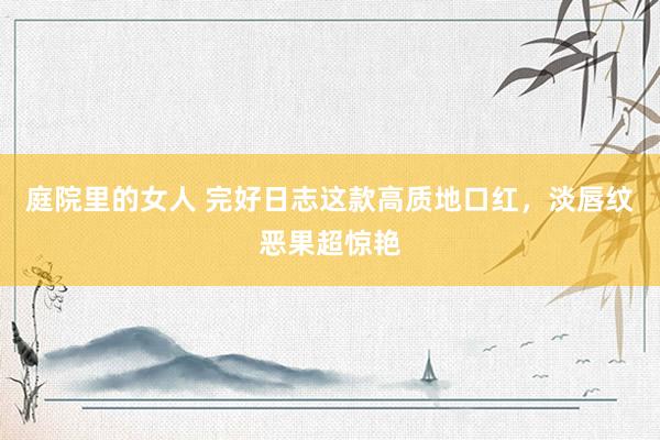 庭院里的女人 完好日志这款高质地口红，淡唇纹恶果超惊艳