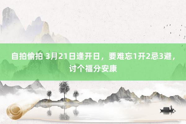 自拍偷拍 3月21日逢开日，要难忘1开2忌3避，讨个福分安康