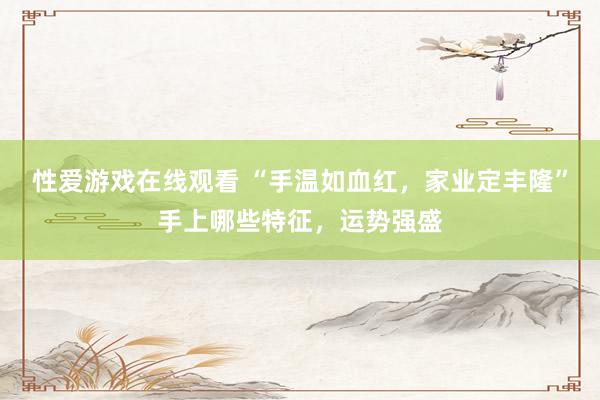 性爱游戏在线观看 “手温如血红，家业定丰隆”手上哪些特征，运势强盛