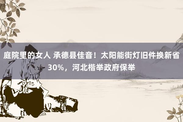 庭院里的女人 承德县佳音！太阳能街灯旧件换新省30%，河北楷举政府保举