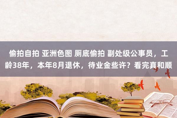 偷拍自拍 亚洲色图 厕底偷拍 副处级公事员，工龄38年，本年8月退休，待业金些许？看完真和顺