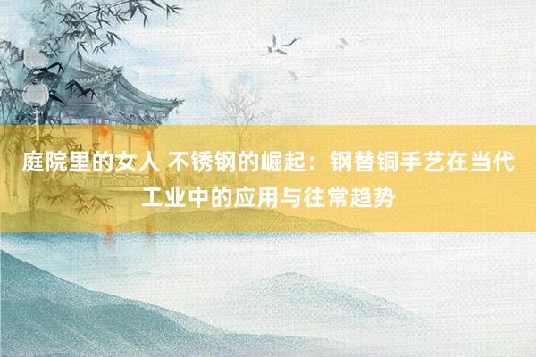 庭院里的女人 不锈钢的崛起：钢替铜手艺在当代工业中的应用与往常趋势