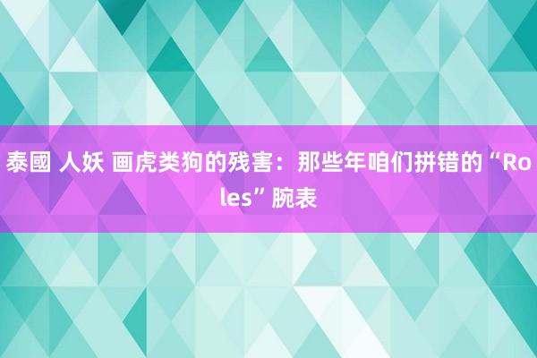 泰國 人妖 画虎类狗的残害：那些年咱们拼错的“Roles”腕表