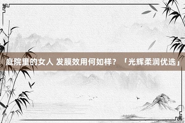 庭院里的女人 发膜效用何如样？「光辉柔润优选」