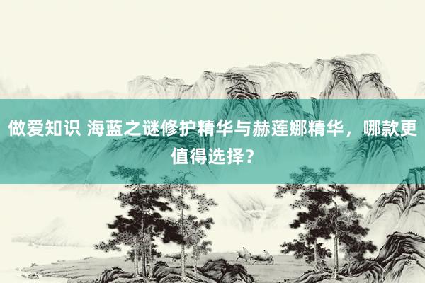做爱知识 海蓝之谜修护精华与赫莲娜精华，哪款更值得选择？