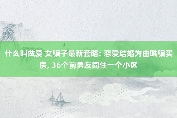 什么叫做爱 女骗子最新套路: 恋爱结婚为由哄骗买房, 36个前男友同住一个小区