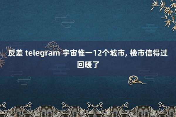 反差 telegram 宇宙惟一12个城市, 楼市信得过回暖了
