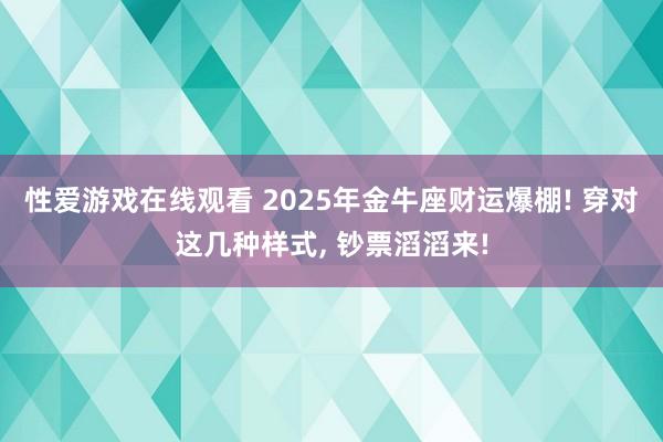 性爱游戏在线观看 2025年金牛座财运爆棚! 穿对这几种样式, 钞票滔滔来!
