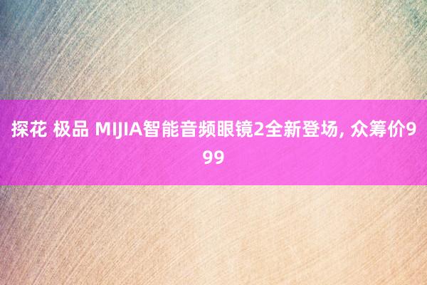 探花 极品 MIJIA智能音频眼镜2全新登场, 众筹价999