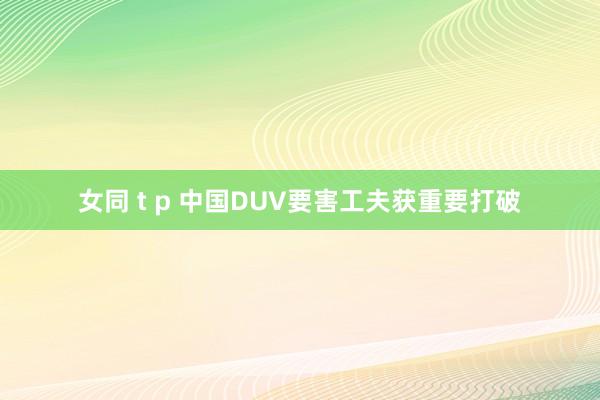 女同 t p 中国DUV要害工夫获重要打破