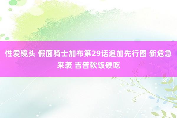 性爱镜头 假面骑士加布第29话追加先行图 新危急来袭 吉普软饭硬吃