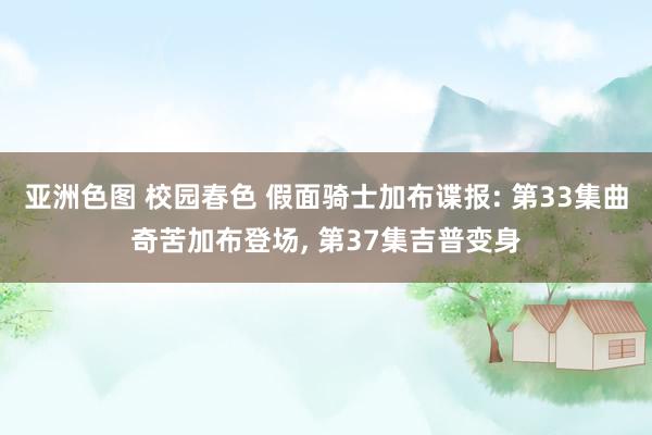 亚洲色图 校园春色 假面骑士加布谍报: 第33集曲奇苦加布登场, 第37集吉普变身