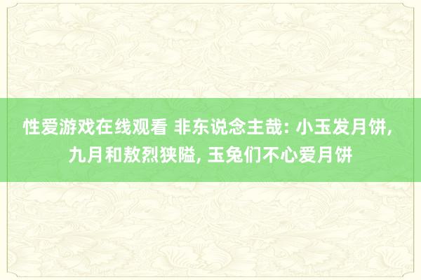 性爱游戏在线观看 非东说念主哉: 小玉发月饼, 九月和敖烈狭隘, 玉兔们不心爱月饼