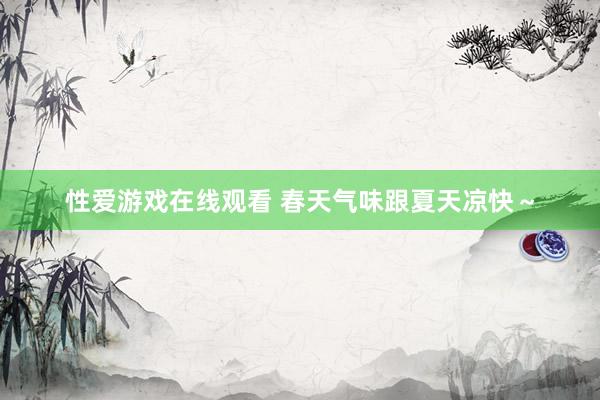 性爱游戏在线观看 春天气味跟夏天凉快～