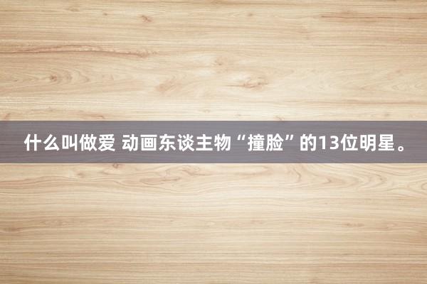 什么叫做爱 动画东谈主物“撞脸”的13位明星。