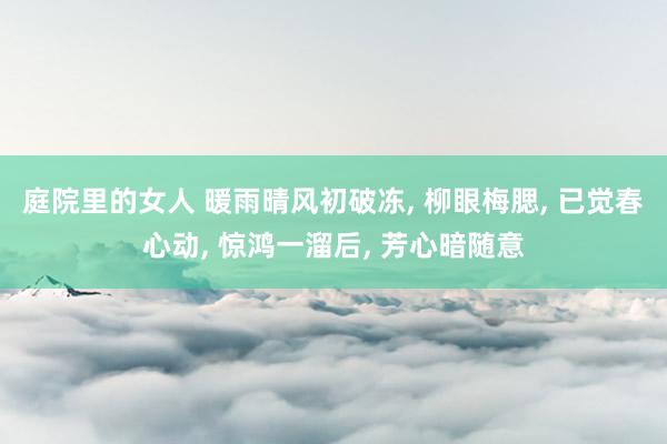 庭院里的女人 暖雨晴风初破冻, 柳眼梅腮, 已觉春心动, 惊鸿一溜后, 芳心暗随意