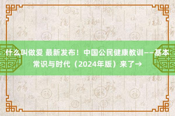 什么叫做爱 最新发布！中国公民健康教训——基本常识与时代（2024年版）来了→