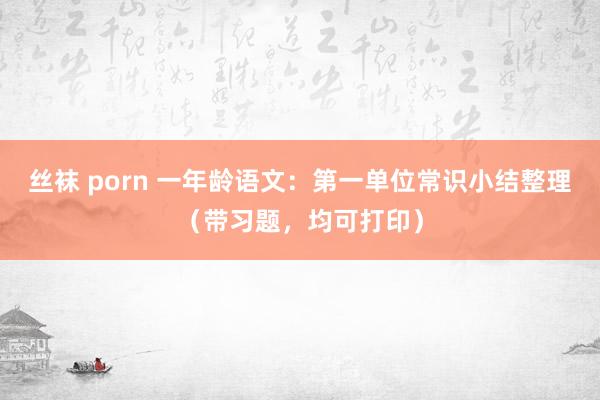 丝袜 porn 一年龄语文：第一单位常识小结整理（带习题，均可打印）