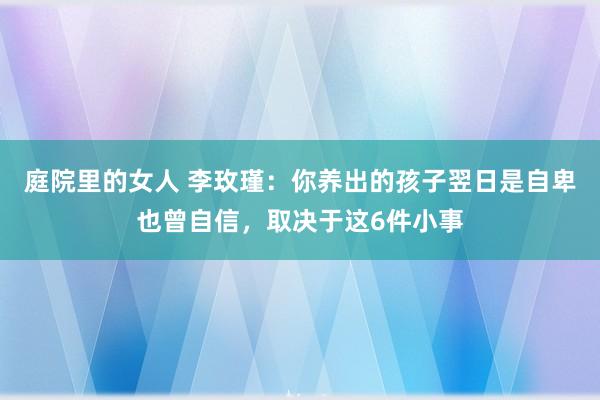 庭院里的女人 李玫瑾：你养出的孩子翌日是自卑也曾自信，取决于这6件小事