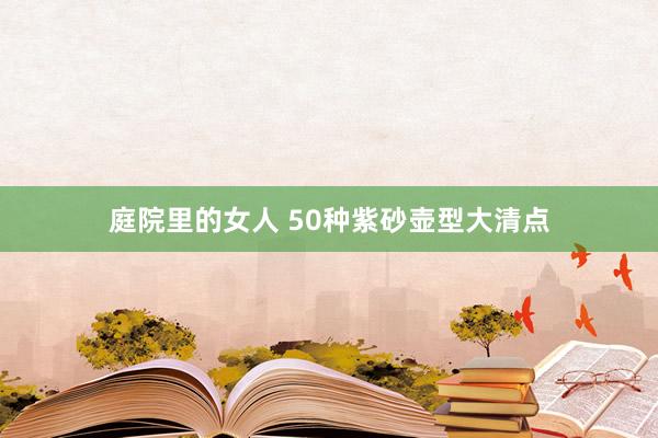 庭院里的女人 50种紫砂壶型大清点