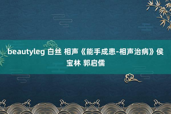 beautyleg 白丝 相声《能手成患-相声治病》侯宝林 郭启儒
